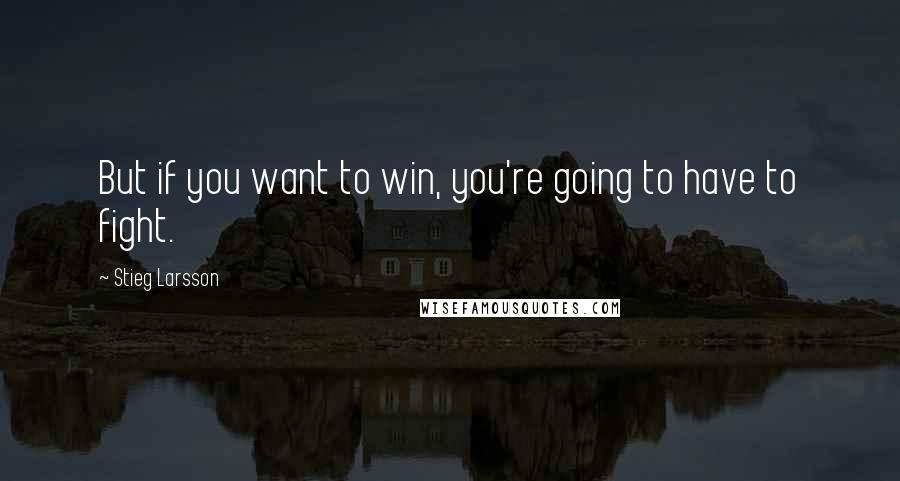 Stieg Larsson quotes: But if you want to win, you're going to have to fight.