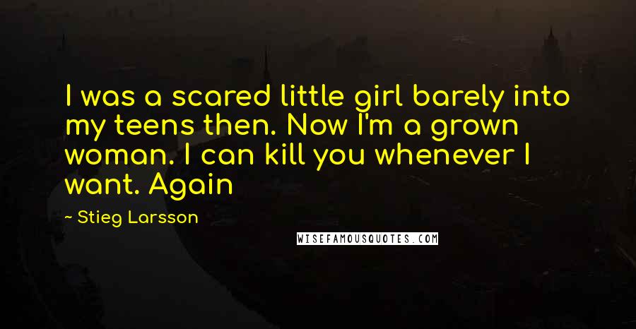 Stieg Larsson quotes: I was a scared little girl barely into my teens then. Now I'm a grown woman. I can kill you whenever I want. Again Stieg Larsson quotes: I was a scared little girl barely into my teens then. Now I'm a grown woman. I can kill you whenever I want. Again
