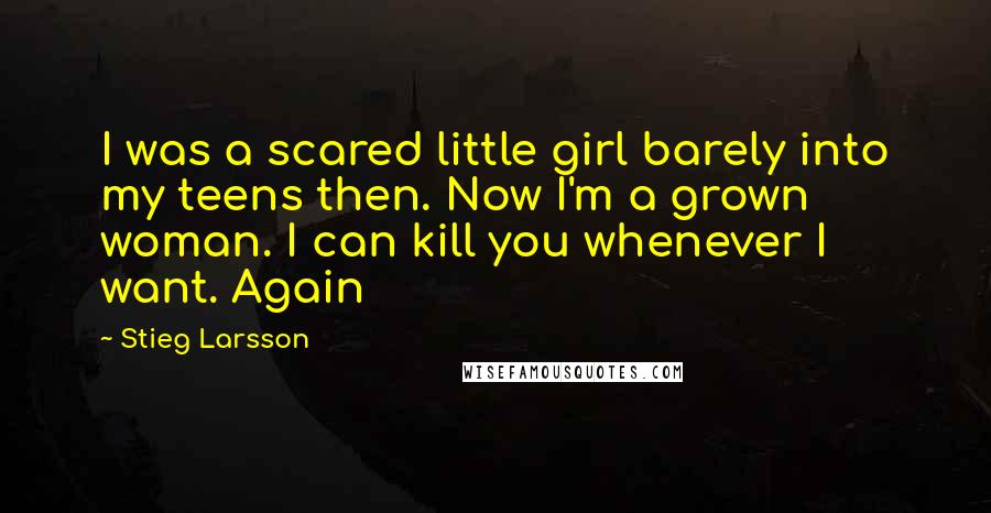 Stieg Larsson quotes: I was a scared little girl barely into my teens then. Now I'm a grown woman. I can kill you whenever I want. Again