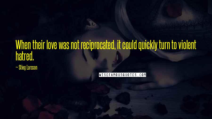 Stieg Larsson quotes: When their love was not reciprocated, it could quickly turn to violent hatred.