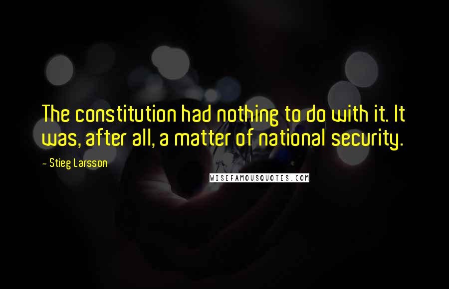 Stieg Larsson quotes: The constitution had nothing to do with it. It was, after all, a matter of national security.