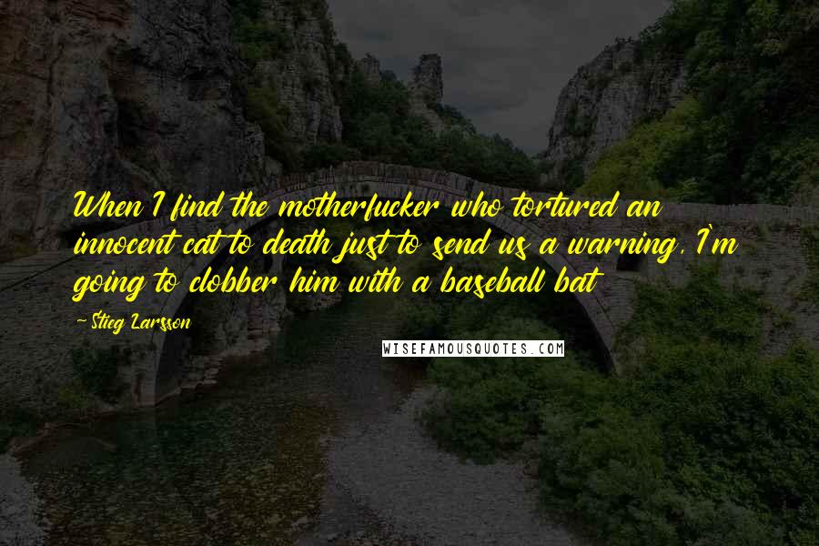 Stieg Larsson quotes: When I find the motherfucker who tortured an innocent cat to death just to send us a warning, I'm going to clobber him with a baseball bat