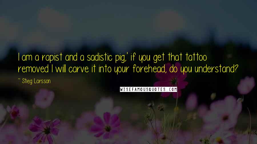 Stieg Larsson quotes: I am a rapist and a sadistic pig,' if you get that tattoo removed I will carve it into your forehead, do you understand? Stieg Larsson quotes: I am a rapist and a sadistic pig,' if you get that tattoo removed I will carve it into your forehead, do you understand?