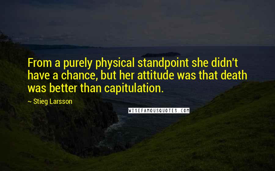 Stieg Larsson quotes: From a purely physical standpoint she didn't have a chance, but her attitude was that death was better than capitulation. Stieg Larsson quotes: From a purely physical standpoint she didn't have a chance, but her attitude was that death was better than capitulation.
