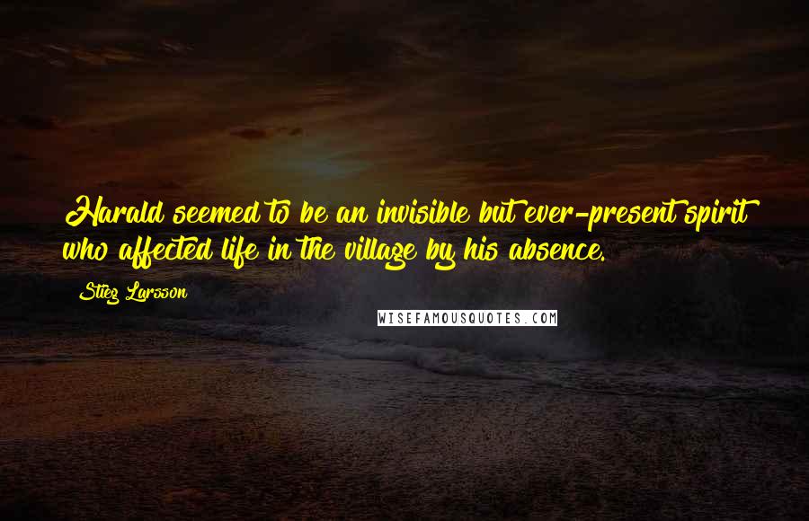Stieg Larsson quotes: Harald seemed to be an invisible but ever-present spirit who affected life in the village by his absence. Stieg Larsson quotes: Harald seemed to be an invisible but ever-present spirit who affected life in the village by his absence.