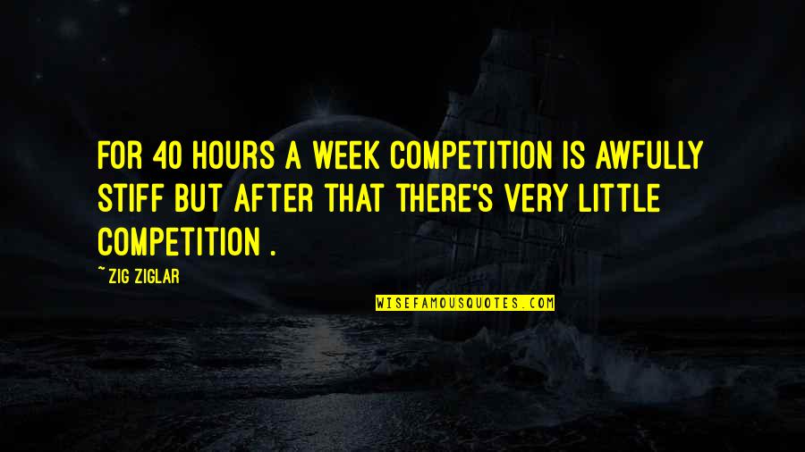 Stiff's Quotes By Zig Ziglar: For 40 hours a week competition is awfully