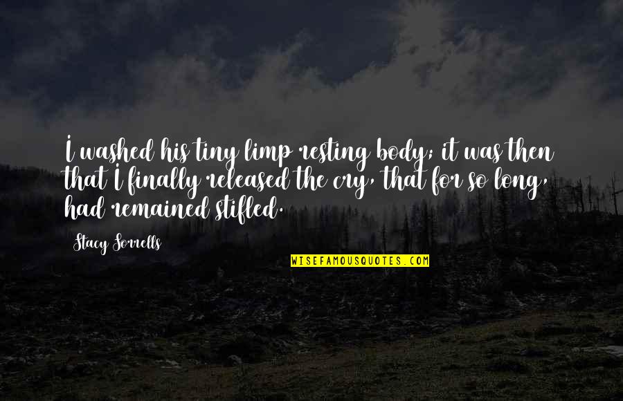 Stifled Quotes By Stacy Sorrells: I washed his tiny limp resting body; it Stifled Quotes By Stacy Sorrells: I washed his tiny limp resting body; it