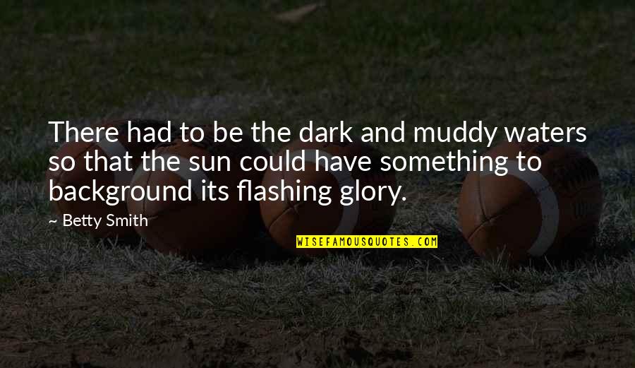 Stifles In Horses Quotes By Betty Smith: There had to be the dark and muddy Stifles In Horses Quotes By Betty Smith: There had to be the dark and muddy