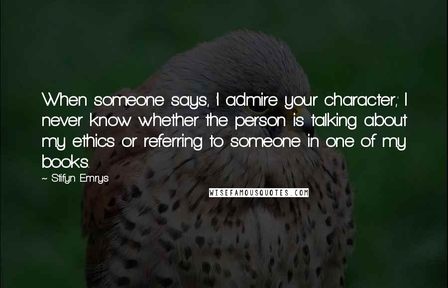 Stifyn Emrys quotes: When someone says, 'I admire your character,' I never know whether the person is talking about my ethics or referring to someone in one of my books.