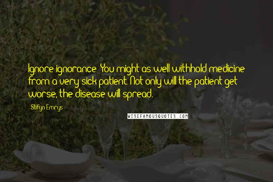 Stifyn Emrys quotes: Ignore ignorance? You might as well withhold medicine from a very sick patient. Not only will the patient get worse, the disease will spread. Stifyn Emrys quotes: Ignore ignorance? You might as well withhold medicine from a very sick patient. Not only will the patient get worse, the disease will spread.