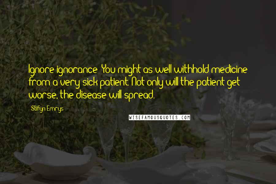 Stifyn Emrys quotes: Ignore ignorance? You might as well withhold medicine from a very sick patient. Not only will the patient get worse, the disease will spread.