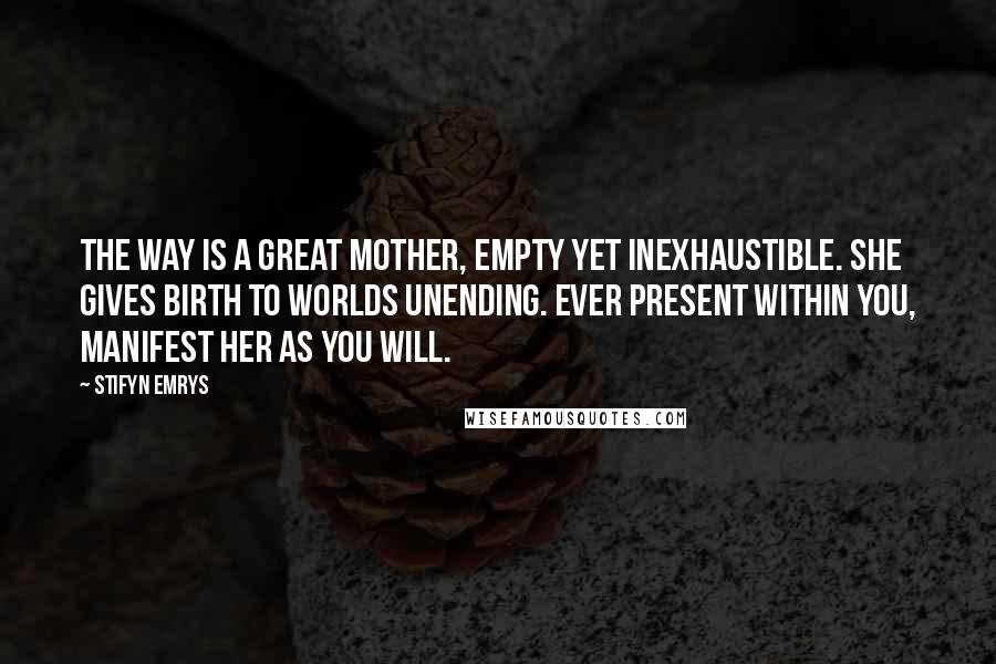 Stifyn Emrys quotes: The way is a great mother, empty yet inexhaustible. She gives birth to worlds unending. Ever present within you, manifest her as you will.