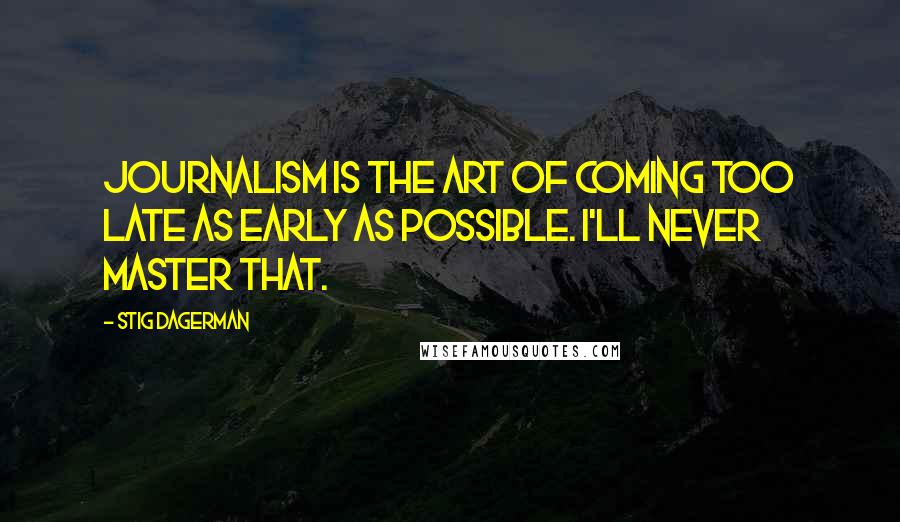 Stig Dagerman quotes: Journalism is the art of coming too late as early as possible. I'll never master that.
