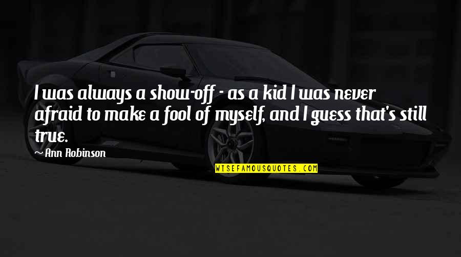 Still A Kid Quotes By Ann Robinson: I was always a show-off - as a Still A Kid Quotes By Ann Robinson: I was always a show-off - as a