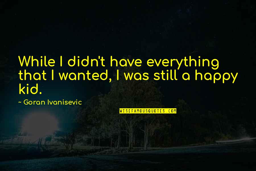 Still A Kid Quotes By Goran Ivanisevic: While I didn't have everything that I wanted,