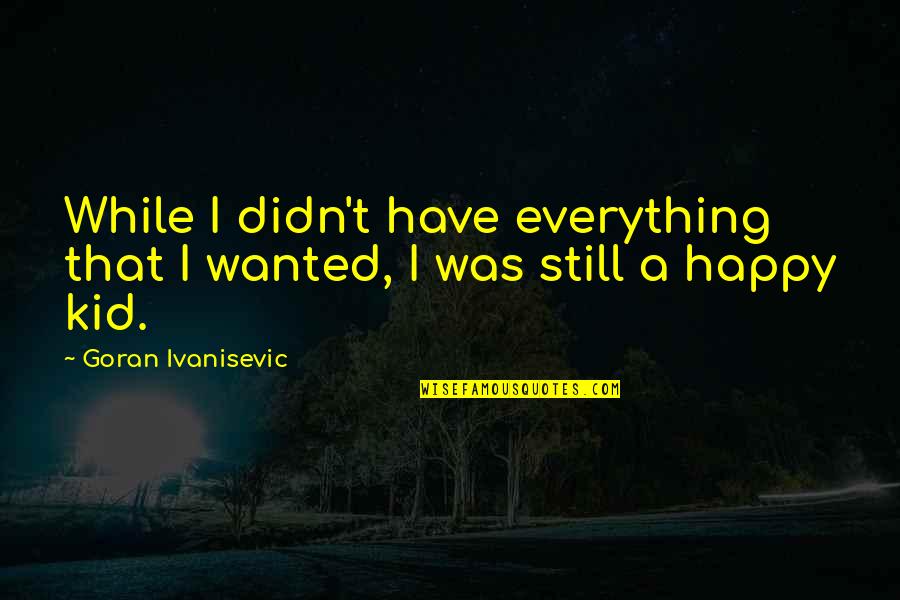 Still A Kid Quotes By Goran Ivanisevic: While I didn't have everything that I wanted, Still A Kid Quotes By Goran Ivanisevic: While I didn't have everything that I wanted,