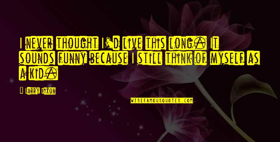 Still A Kid Quotes By Larry Dixon: I never thought I'd live this long. It Still A Kid Quotes By Larry Dixon: I never thought I'd live this long. It