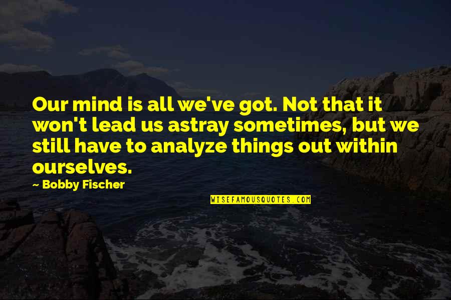 Still Got It Quotes By Bobby Fischer: Our mind is all we've got. Not that Still Got It Quotes By Bobby Fischer: Our mind is all we've got. Not that