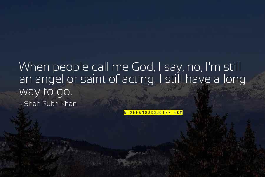 Still Have A Long Way To Go Quotes By Shah Rukh Khan: When people call me God, I say, no,