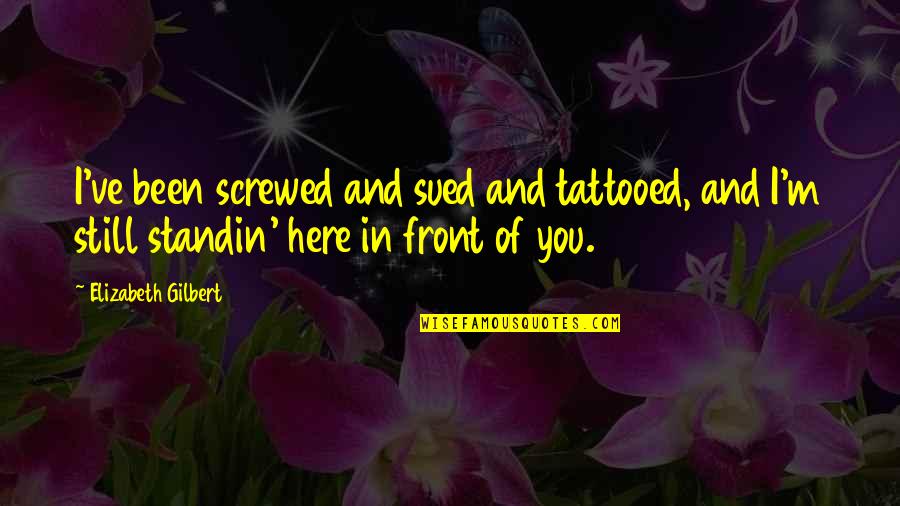 Still Here Quotes By Elizabeth Gilbert: I've been screwed and sued and tattooed, and