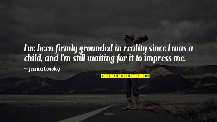 Still I Am Waiting For You Quotes By Jessica Conoley: I've been firmly grounded in reality since I Still I Am Waiting For You Quotes By Jessica Conoley: I've been firmly grounded in reality since I