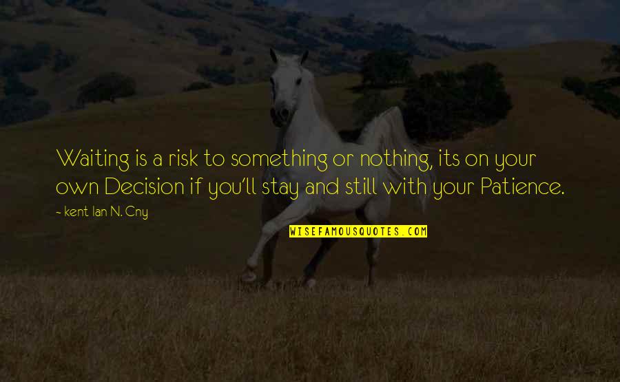 Still I Am Waiting For You Quotes By Kent Ian N. Cny: Waiting is a risk to something or nothing, Still I Am Waiting For You Quotes By Kent Ian N. Cny: Waiting is a risk to something or nothing,