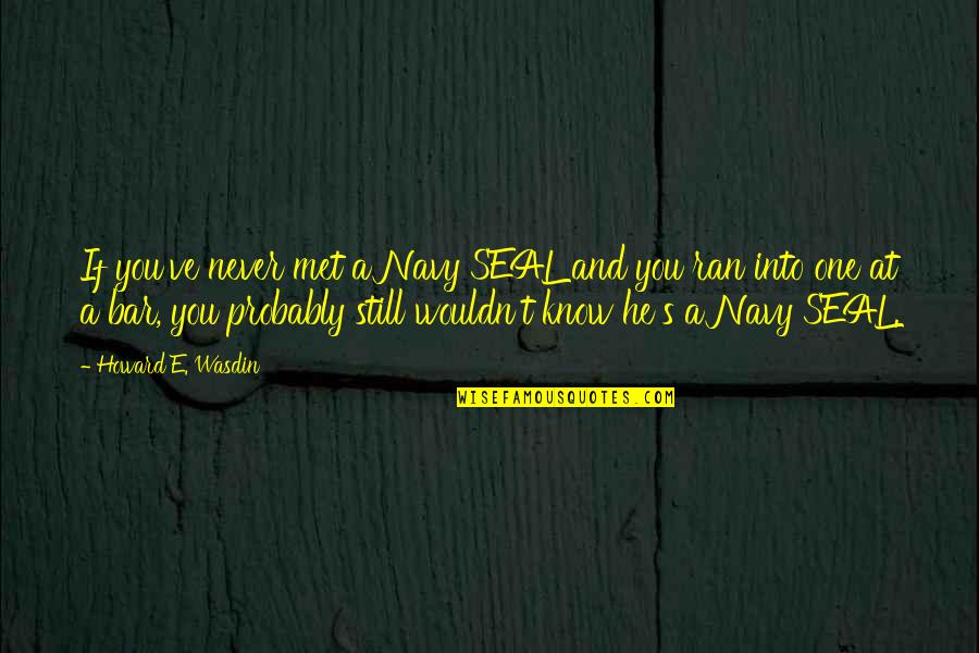 Still Into You Quotes By Howard E. Wasdin: If you've never met a Navy SEAL and Still Into You Quotes By Howard E. Wasdin: If you've never met a Navy SEAL and