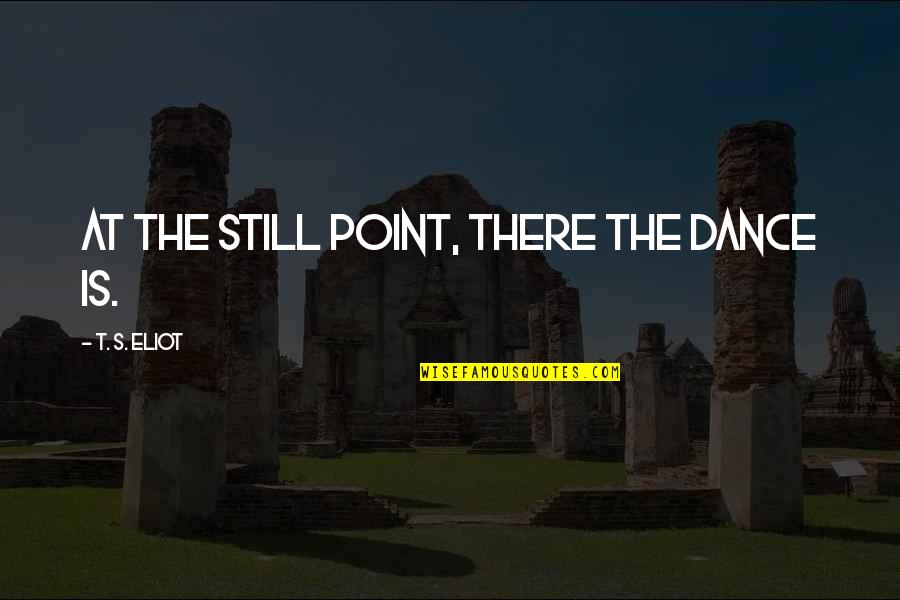 Still Point Quotes By T. S. Eliot: At the still point, there the dance is.