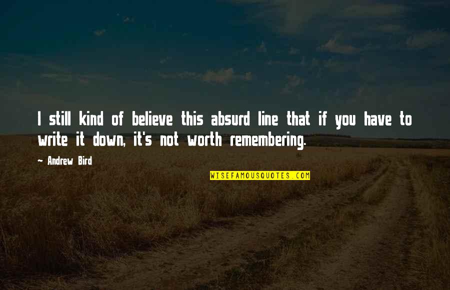 Still Remembering You Quotes By Andrew Bird: I still kind of believe this absurd line Still Remembering You Quotes By Andrew Bird: I still kind of believe this absurd line