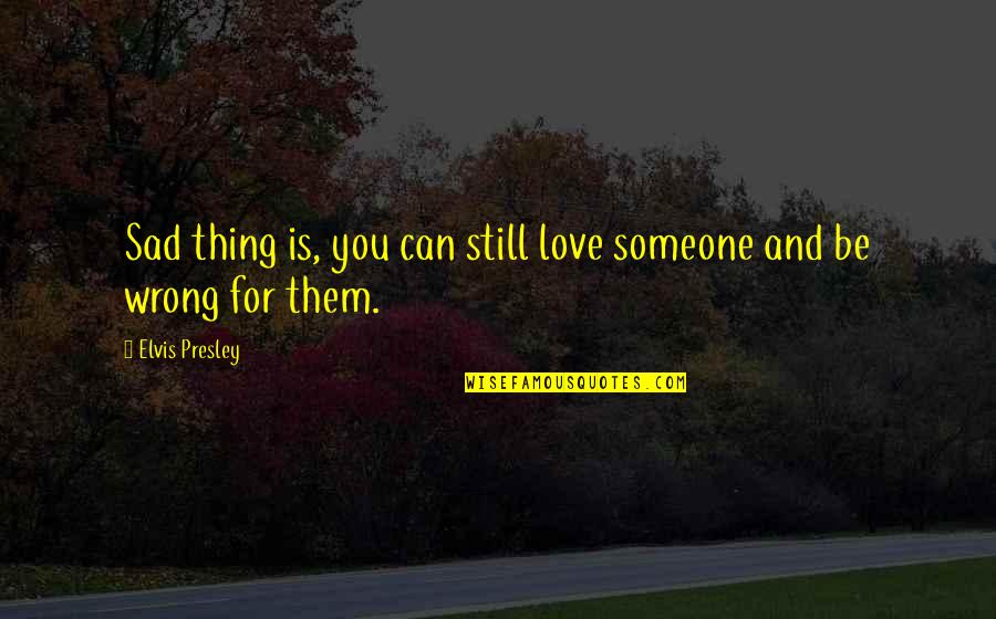 Still Sad Quotes By Elvis Presley: Sad thing is, you can still love someone Still Sad Quotes By Elvis Presley: Sad thing is, you can still love someone