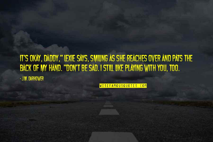 Still Sad Quotes By J.M. Darhower: It's okay, Daddy," Lexie says, smiling as she Still Sad Quotes By J.M. Darhower: It's okay, Daddy," Lexie says, smiling as she