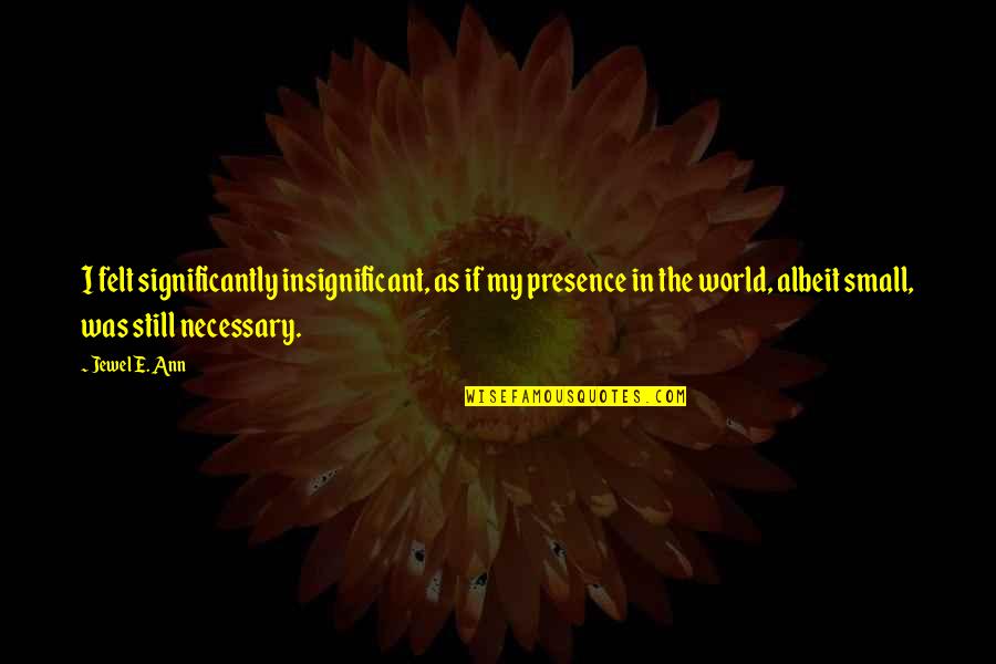Still Sad Quotes By Jewel E. Ann: I felt significantly insignificant, as if my presence Still Sad Quotes By Jewel E. Ann: I felt significantly insignificant, as if my presence