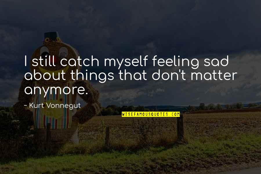 Still Sad Quotes By Kurt Vonnegut: I still catch myself feeling sad about things