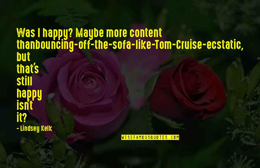 Still Sad Quotes By Lindsey Kelk: Was I happy? Maybe more content thanbouncing-off-the-sofa-like-Tom-Cruise-ecstatic, but Still Sad Quotes By Lindsey Kelk: Was I happy? Maybe more content thanbouncing-off-the-sofa-like-Tom-Cruise-ecstatic, but