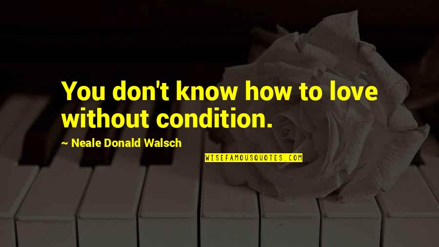 Still Smiling Quotes By Neale Donald Walsch: You don't know how to love without condition. Still Smiling Quotes By Neale Donald Walsch: You don't know how to love without condition.