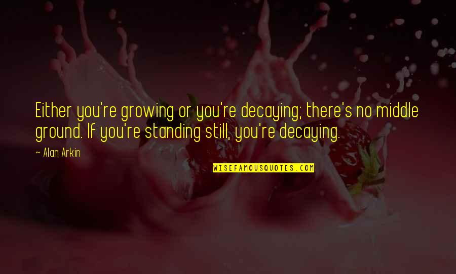 Still Standing Quotes By Alan Arkin: Either you're growing or you're decaying; there's no