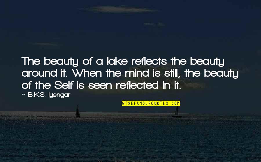 Still The Mind Quotes By B.K.S. Iyengar: The beauty of a lake reflects the beauty Still The Mind Quotes By B.K.S. Iyengar: The beauty of a lake reflects the beauty