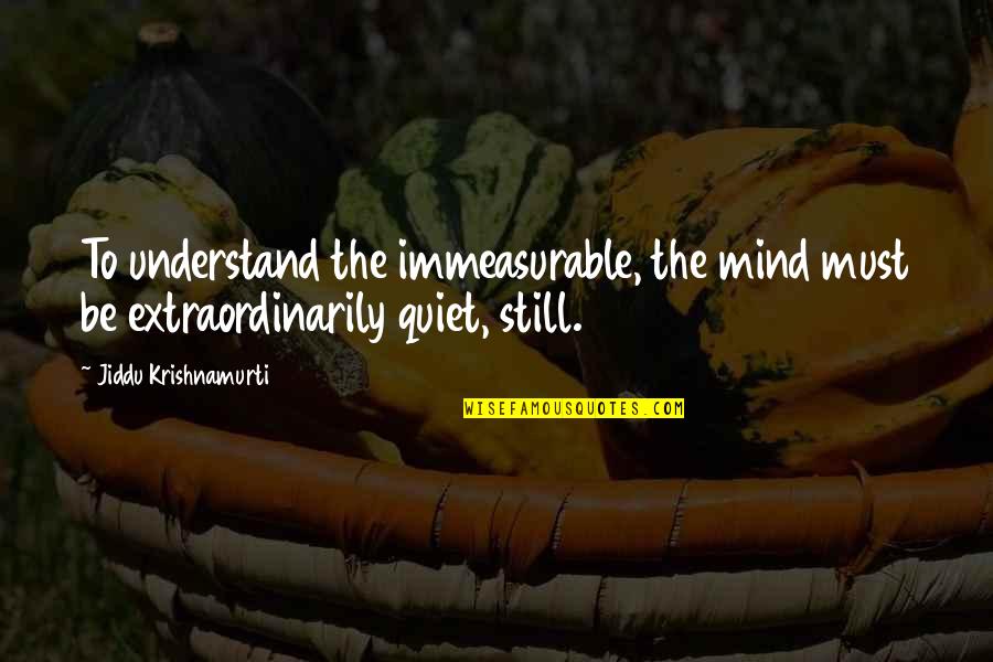 Still The Mind Quotes By Jiddu Krishnamurti: To understand the immeasurable, the mind must be