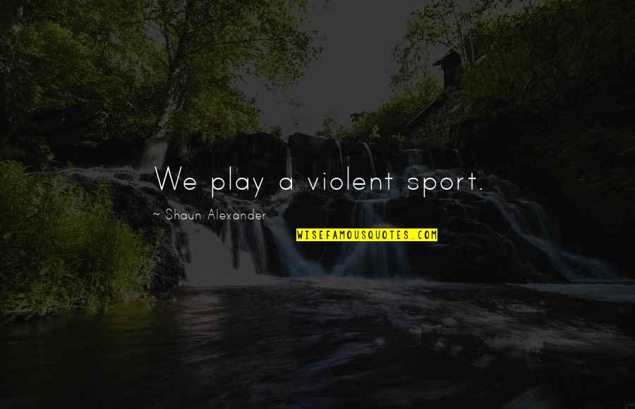 Still Water Runs Deep Quotes By Shaun Alexander: We play a violent sport.