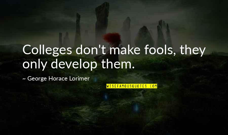 Stillingen 1 Quotes By George Horace Lorimer: Colleges don't make fools, they only develop them. Stillingen 1 Quotes By George Horace Lorimer: Colleges don't make fools, they only develop them.