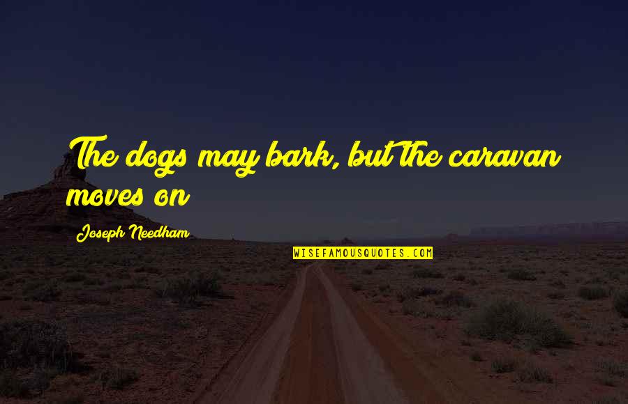 Stimulating Thoughts Quotes By Joseph Needham: The dogs may bark, but the caravan moves