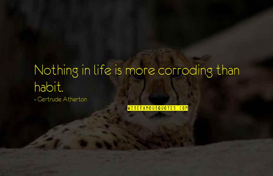 Stimulative Quotes By Gertrude Atherton: Nothing in life is more corroding than habit. Stimulative Quotes By Gertrude Atherton: Nothing in life is more corroding than habit.