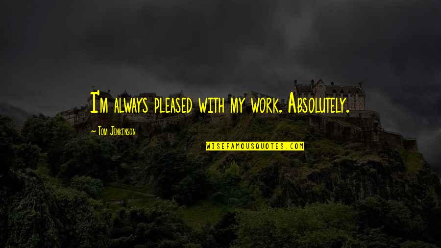 Stipendiaries Quotes By Tom Jenkinson: I'm always pleased with my work. Absolutely. Stipendiaries Quotes By Tom Jenkinson: I'm always pleased with my work. Absolutely.