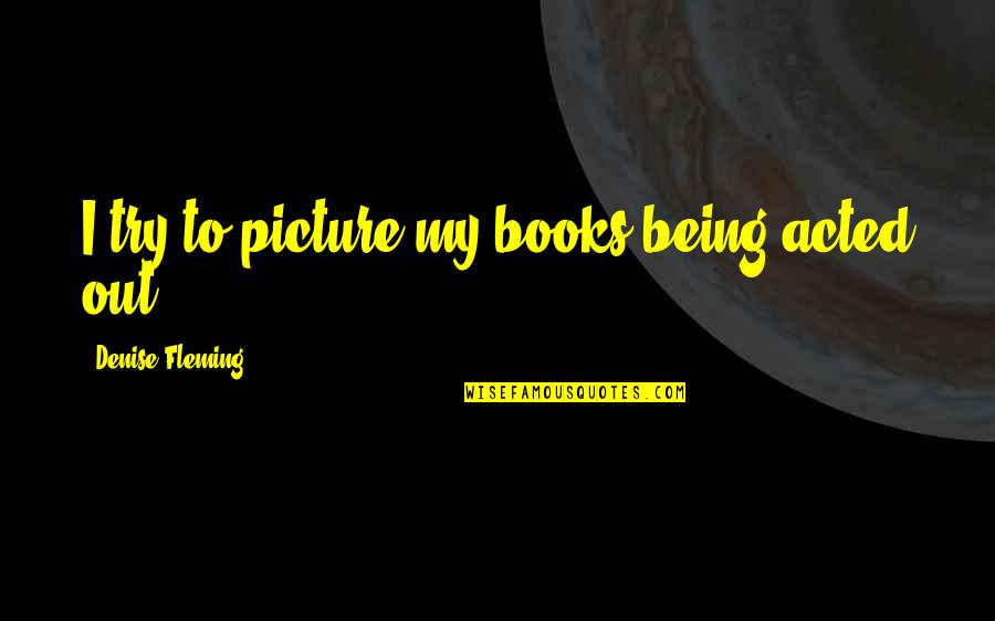 Stirk Quotes By Denise Fleming: I try to picture my books being acted Stirk Quotes By Denise Fleming: I try to picture my books being acted