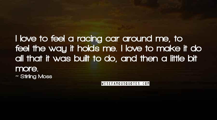 Stirling Moss quotes: I love to feel a racing car around me, to feel the way it holds me. I love to make it do all that it was built to do, and