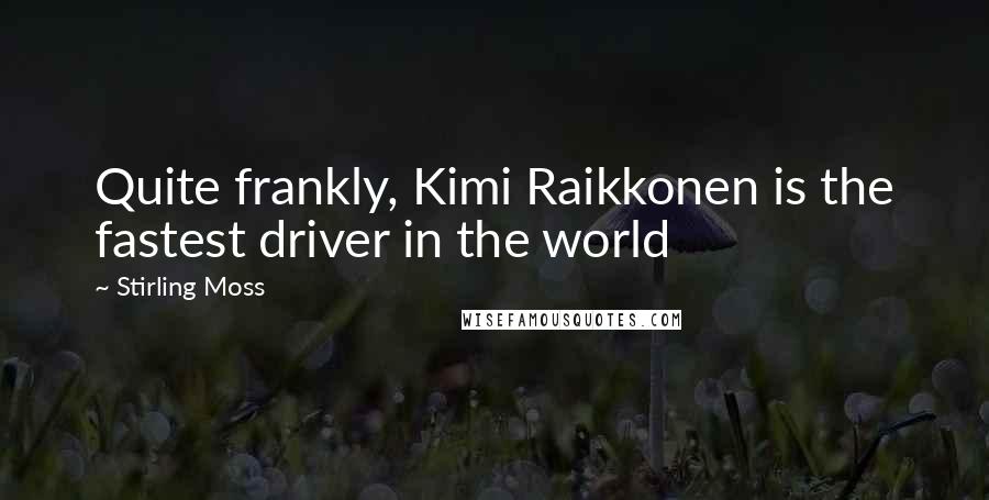 Stirling Moss quotes: Quite frankly, Kimi Raikkonen is the fastest driver in the world