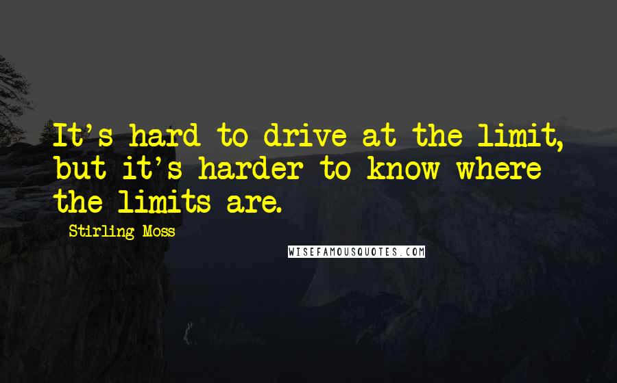 Stirling Moss quotes: It's hard to drive at the limit, but it's harder to know where the limits are.