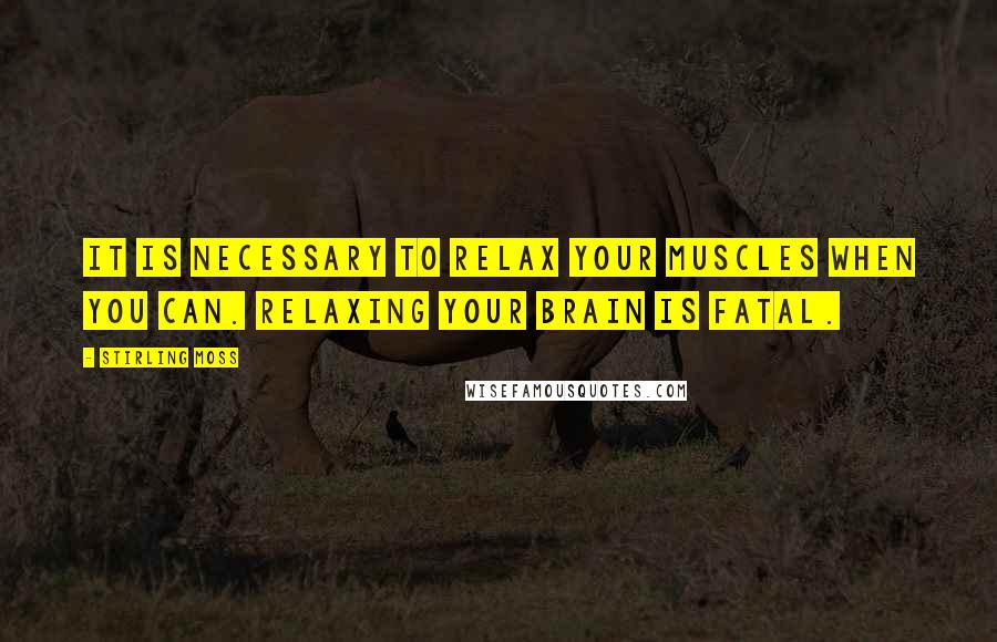 Stirling Moss quotes: It is necessary to relax your muscles when you can. Relaxing your brain is fatal.