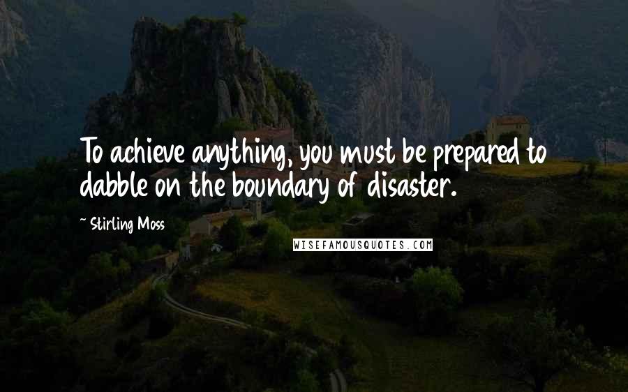 Stirling Moss quotes: To achieve anything, you must be prepared to dabble on the boundary of disaster.
