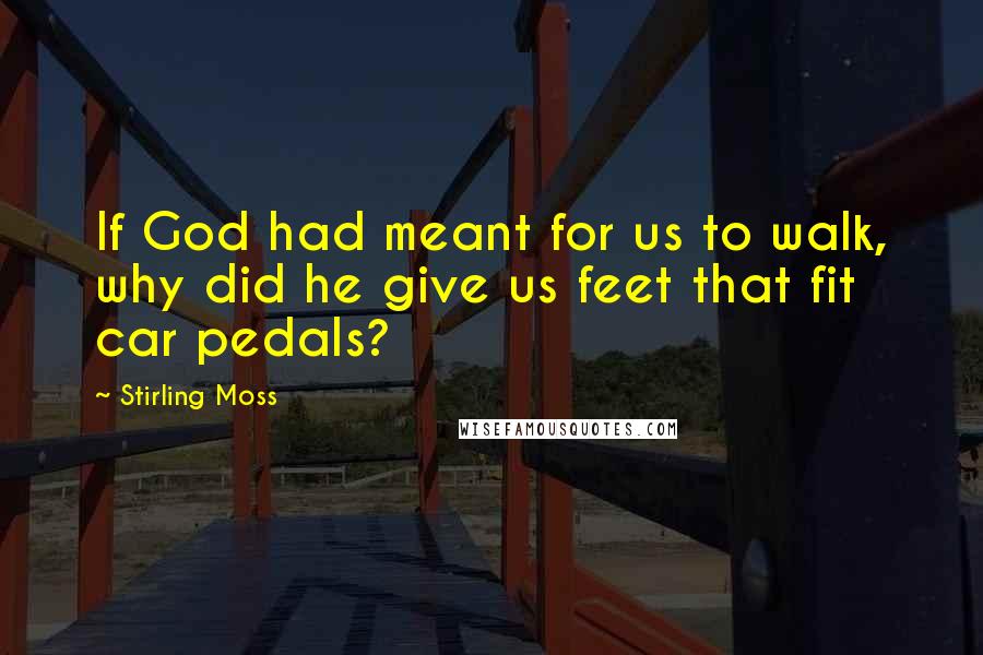 Stirling Moss quotes: If God had meant for us to walk, why did he give us feet that fit car pedals?